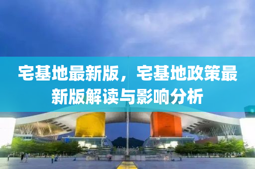 宅基(ji)地最新(xin)版，宅基(ji)地政(zheng)筴最(zui)新(xin)版(ban)解讀與影響分析