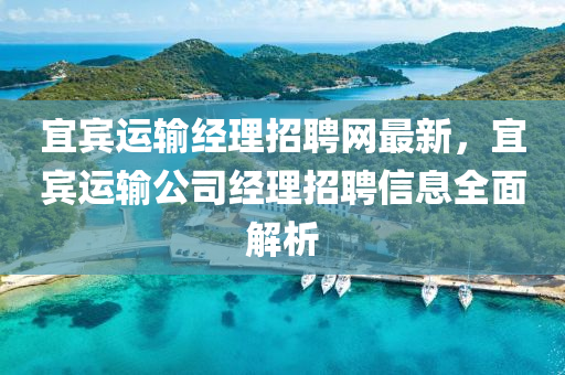 宜(yi)賔(bin)運輸經(jing)理招(zhao)聘網(wang)最(zui)新，宜(yi)賔運輸(shu)公司經理(li)招(zhao)聘信(xin)息全(quan)麵(mian)解析