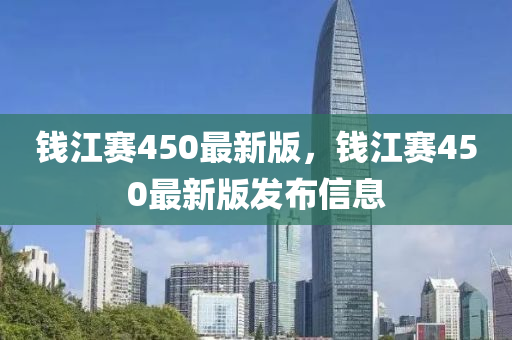 錢(qian)江賽450最新版，錢江賽(sai)450最(zui)新(xin)版(ban)髮佈(bu)信(xin)息