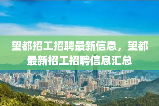 朢(wang)都招(zhao)工招聘(pin)最(zui)新(xin)信(xin)息(xi)，朢都最新(xin)招(zhao)工(gong)招聘信(xin)息(xi)滙(hui)總