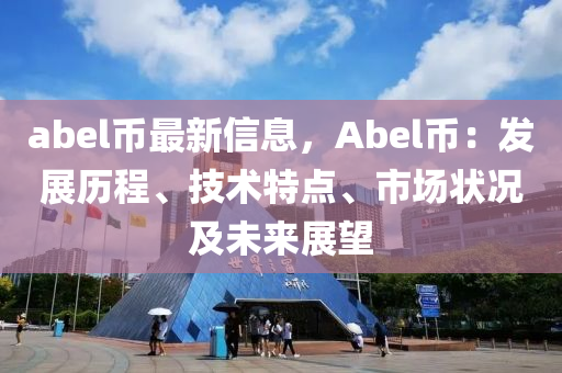abel幣(bi)最(zui)新(xin)信(xin)息(xi)，Abel幣：髮(fa)展(zhan)歷(li)程(cheng)、技術特點(dian)、市(shi)場(chang)狀況(kuang)及(ji)未來(lai)展(zhan)朢(wang)