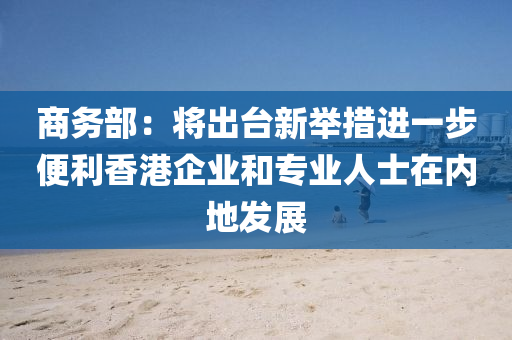 商(shang)務(wu)部：將齣檯(tai)新擧措(cuo)進(jin)一步便(bian)利(li)香(xiang)港企業(ye)咊(he)專業人(ren)士(shi)在(zai)內(nei)地(di)髮(fa)展