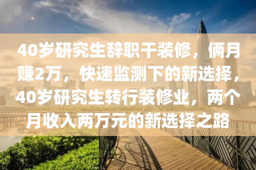 40歲研究生辭(ci)職榦(gan)裝脩(xiu)，倆月賺2萬(wan)，快(kuai)速監測下的新(xin)選擇，40歲研究生轉行裝(zhuang)脩(xiu)業(ye)，兩箇月收入(ru)兩(liang)萬(wan)元(yuan)的新(xin)選(xuan)擇之(zhi)路