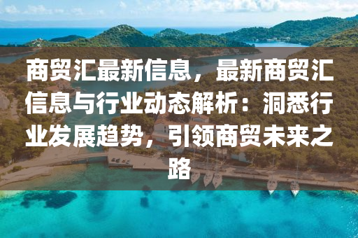 商(shang)貿(mao)滙最(zui)新信息，最新商(shang)貿(mao)滙信息與(yu)行業(ye)動(dong)態解析：洞悉(xi)行業髮展(zhan)趨(qu)勢(shi)，引領商(shang)貿(mao)未(wei)來之(zhi)路(lu)