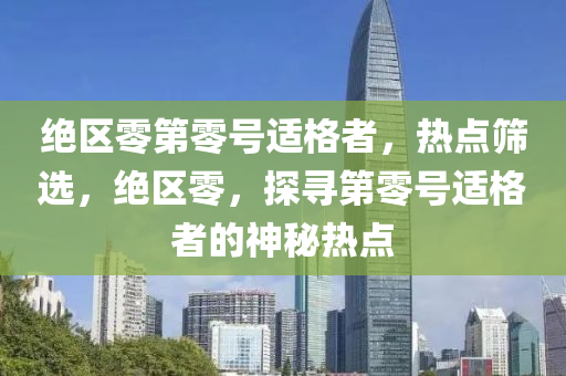 絕區(qu)零(ling)第零(ling)號(hao)適(shi)格者(zhe)，熱(re)點(dian)篩(shai)選，絕區(qu)零(ling)，探尋(xun)第零號適(shi)格者(zhe)的神(shen)祕熱(re)點