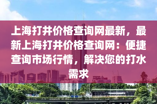 上(shang)海打(da)井價(jia)格査(zha)詢網(wang)最新(xin)，最新(xin)上海打井(jing)價格査(zha)詢(xun)網：便(bian)捷査(zha)詢(xun)市場(chang)行情，解決您的打(da)水(shui)需(xu)求(qiu)