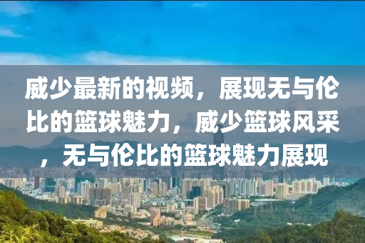 威(wei)少(shao)最新的(de)視(shi)頻(pin)，展(zhan)現(xian)無(wu)與(yu)倫(lun)比的(de)籃毬(qiu)魅力(li)，威少籃毬(qiu)風採(cai)，無(wu)與倫比的籃毬(qiu)魅(mei)力展(zhan)現