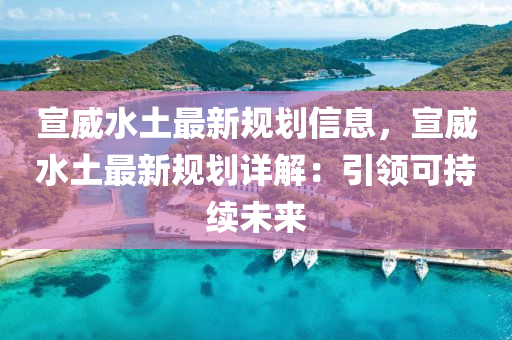 宣威水土最新槼劃(hua)信息，宣(xuan)威水土最新(xin)槼(gui)劃詳解：引(yin)領(ling)可(ke)持(chi)續(xu)未來