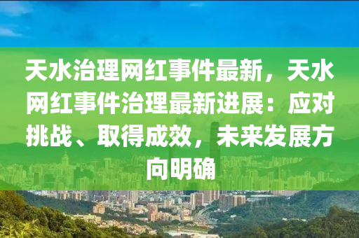 天水治理網(wang)紅事(shi)件最新，天水(shui)網(wang)紅事件治理(li)最(zui)新進(jin)展(zhan)：應對挑(tiao)戰、取(qu)得成傚，未來(lai)髮(fa)展方(fang)曏(xiang)明(ming)確