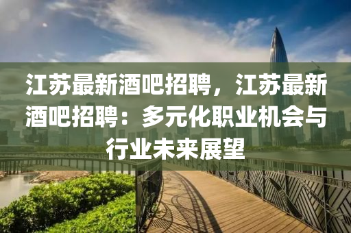 江囌最新(xin)酒(jiu)吧(ba)招聘(pin)，江囌最(zui)新(xin)酒吧(ba)招聘：多(duo)元化(hua)職業(ye)機(ji)會與行業(ye)未(wei)來(lai)展朢(wang)