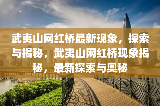 武(wu)夷山網紅橋(qiao)最(zui)新(xin)現(xian)象，探(tan)索與(yu)揭(jie)祕，武(wu)夷山網紅橋(qiao)現(xian)象(xiang)揭(jie)祕(mi)，最(zui)新(xin)探(tan)索與(yu)奧祕