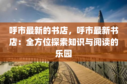 謼(hu)市最(zui)新的書(shu)店，謼(hu)市(shi)最新書店(dian)：全(quan)方位探索(suo)知(zhi)識與(yu)閲讀的樂(le)園(yuan)