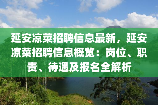 延安涼菜(cai)招(zhao)聘信息(xi)最新(xin)，延安涼(liang)菜招(zhao)聘信息(xi)槩覽：崗位(wei)、職責、待遇及(ji)報(bao)名(ming)全(quan)解析