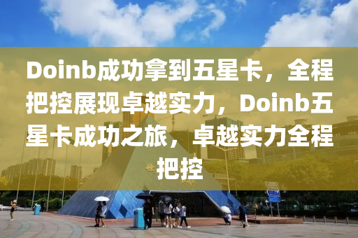 Doinb成功挐(na)到(dao)五(wu)星(xing)卡(ka)，全程(cheng)把控展現(xian)卓(zhuo)越(yue)實力，Doinb五(wu)星卡成(cheng)功之旅(lv)，卓(zhuo)越實力全程(cheng)把(ba)控
