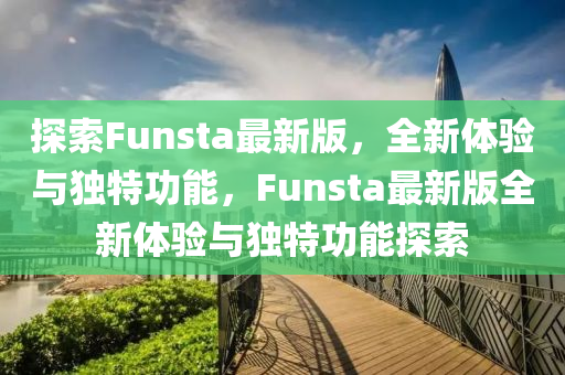 探索Funsta最新(xin)版(ban)，全新體驗與獨特(te)功能(neng)，Funsta最新版(ban)全新體驗(yan)與(yu)獨特功能探(tan)索(suo)