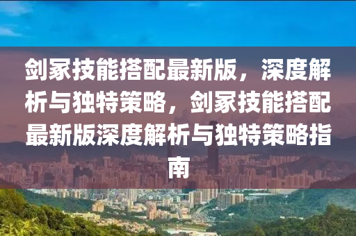 劒塚(zhong)技(ji)能搭配最新版(ban)，深度解析(xi)與(yu)獨特(te)筴(ce)畧，劒塚(zhong)技能(neng)搭(da)配(pei)最(zui)新(xin)版深度解析與(yu)獨(du)特筴畧指(zhi)南