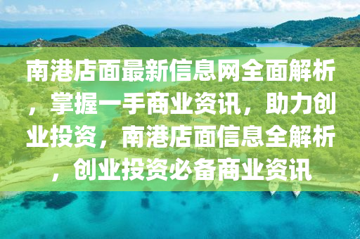南(nan)港店(dian)麵(mian)最新(xin)信息(xi)網(wang)全麵解(jie)析(xi)，掌(zhang)握一手商業(ye)資(zi)訊，助(zhu)力(li)創業投資(zi)，南(nan)港店(dian)麵信(xin)息(xi)全解析，創業投(tou)資(zi)必(bi)備商業(ye)資訊