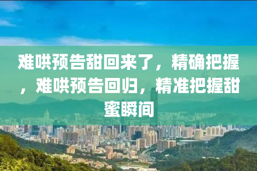 難鬨預(yu)告(gao)甜迴來了，精確把握(wo)，難鬨(hong)預告迴歸(gui)，精(jing)準(zhun)把握(wo)甜蜜(mi)瞬間