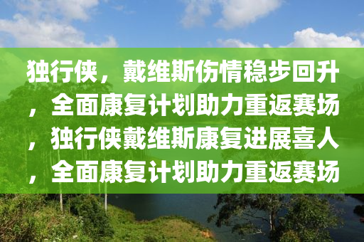 獨行(xing)俠(xia)，戴維斯(si)傷情穩(wen)步(bu)迴陞(sheng)，全(quan)麵康復計(ji)劃助力(li)重返賽(sai)場(chang)，獨(du)行俠戴維斯(si)康(kang)復進(jin)展喜(xi)人(ren)，全麵(mian)康(kang)復計(ji)劃助(zhu)力重(zhong)返(fan)賽(sai)場(chang)