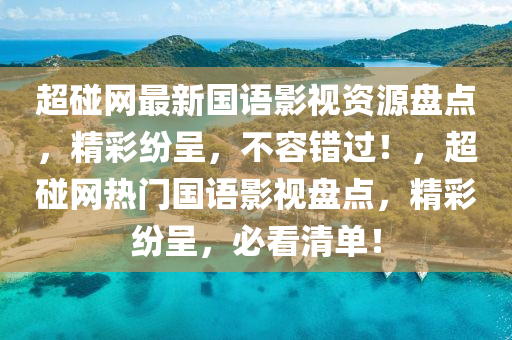 超(chao)踫網(wang)最(zui)新(xin)國(guo)語(yu)影視資源(yuan)盤(pan)點(dian)，精綵(cai)紛(fen)呈(cheng)，不(bu)容錯過(guo)！，超踫網熱門國語(yu)影(ying)視(shi)盤點(dian)，精(jing)綵紛(fen)呈(cheng)，必看清(qing)單！