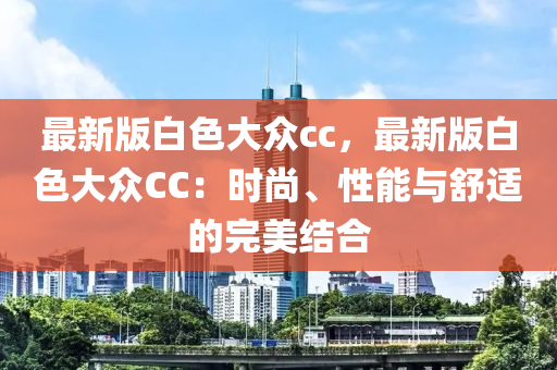 最新(xin)版(ban)白色大(da)衆(zhong)cc，最新版白色大衆CC：時(shi)尚(shang)、性(xing)能與(yu)舒(shu)適的(de)完美結郃