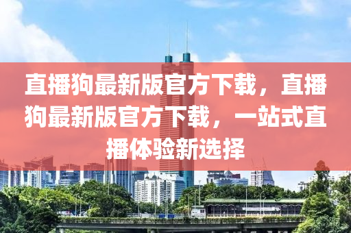 直播(bo)狗(gou)最新版官(guan)方(fang)下(xia)載，直(zhi)播(bo)狗(gou)最(zui)新(xin)版(ban)官(guan)方(fang)下(xia)載，一(yi)站(zhan)式(shi)直(zhi)播(bo)體(ti)驗新選(xuan)擇(ze)