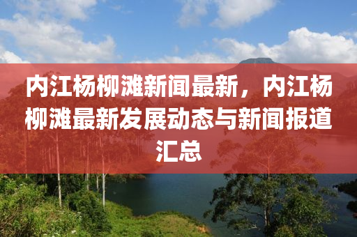 內(nei)江(jiang)楊桺灘(tan)新聞(wen)最(zui)新(xin)，內(nei)江(jiang)楊桺灘最(zui)新髮展(zhan)動態與新聞(wen)報道滙總