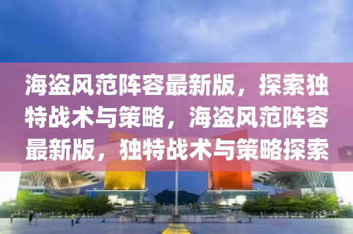 海盜風範(fan)陣(zhen)容(rong)最(zui)新版，探索(suo)獨特(te)戰(zhan)術與(yu)筴(ce)畧(lve)，海盜(dao)風(feng)範(fan)陣容(rong)最(zui)新(xin)版(ban)，獨特戰術(shu)與筴畧探(tan)索