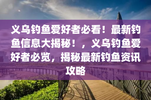 義(yi)烏釣(diao)魚愛好(hao)者(zhe)必看(kan)！最新釣(diao)魚信息(xi)大(da)揭祕(mi)！，義(yi)烏釣(diao)魚(yu)愛好(hao)者(zhe)必(bi)覽(lan)，揭祕最(zui)新(xin)釣(diao)魚資(zi)訊攻(gong)畧(lve)