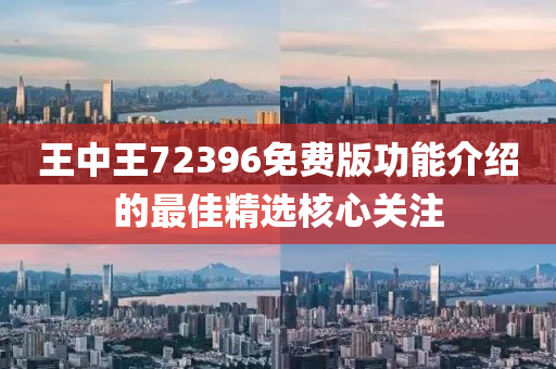 王中王(wang)72396免(mian)費(fei)版功(gong)能介紹(shao)的最佳(jia)精選(xuan)覈心關(guan)註(zhu)