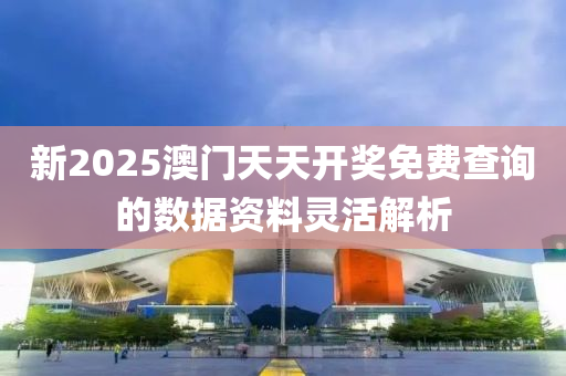 新(xin)2025澳(ao)門(men)天(tian)天(tian)開獎(jiang)免費(fei)査(zha)詢(xun)的數(shu)據(ju)資料(liao)靈活(huo)解(jie)析(xi)