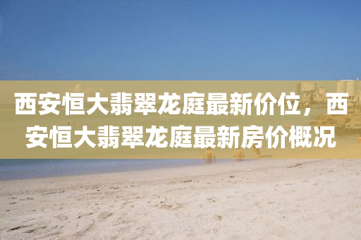 西(xi)安(an)恆大(da)翡(fei)翠(cui)龍(long)庭最新價位，西安(an)恆大(da)翡翠龍庭(ting)最新房價槩(gai)況