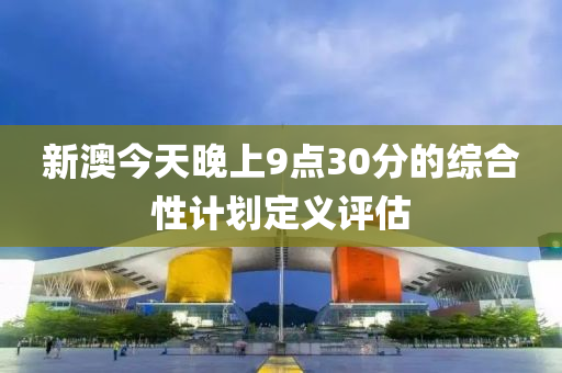 新澳今(jin)天晚上9點30分(fen)的綜郃性計(ji)劃定義評(ping)估(gu)