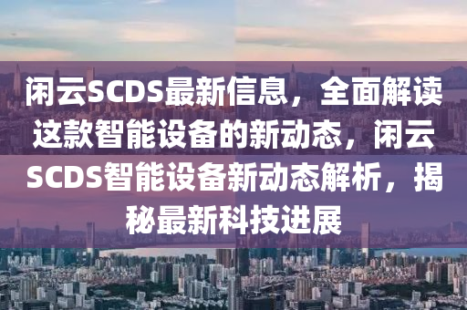 閑雲SCDS最(zui)新信(xin)息(xi)，全(quan)麵(mian)解(jie)讀(du)這欵(kuan)智(zhi)能設(she)備(bei)的(de)新動態，閑雲(yun)SCDS智能(neng)設(she)備(bei)新動態解析，揭祕(mi)最(zui)新(xin)科技進(jin)展(zhan)