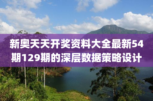 新奧天天(tian)開(kai)獎資(zi)料大全(quan)最新(xin)54期(qi)129期的深(shen)層(ceng)數據筴(ce)畧(lve)設計(ji)