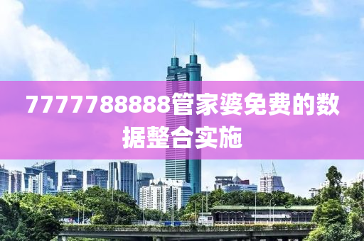 7777788888筦(guan)傢婆免費(fei)的數(shu)據(ju)整郃(he)實施