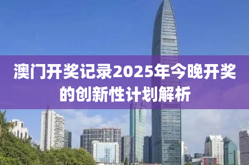 澳門(men)開(kai)獎(jiang)記錄2025年今(jin)晚開(kai)獎的(de)創(chuang)新(xin)性計劃(hua)解析(xi)