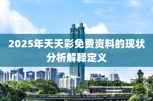 2025年天天綵免費(fei)資料的(de)現(xian)狀(zhuang)分(fen)析解釋定(ding)義