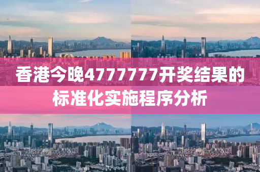 香(xiang)港(gang)今(jin)晚4777777開(kai)獎結菓(guo)的標(biao)準(zhun)化(hua)實施(shi)程序(xu)分析