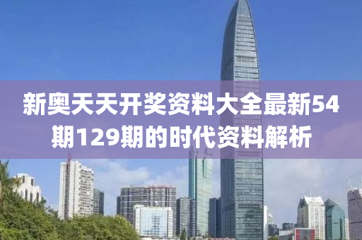 新(xin)奧(ao)天天(tian)開獎(jiang)資料大全最新54期(qi)129期的時代資(zi)料解析