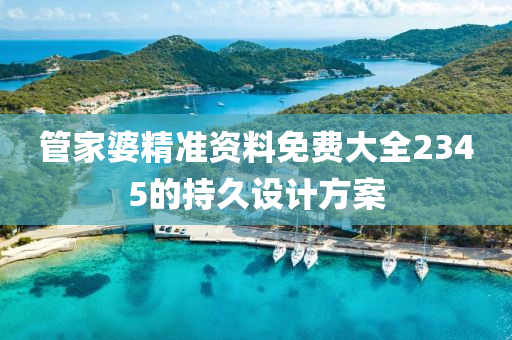 筦傢(jia)婆精(jing)準資料(liao)免(mian)費(fei)大(da)全(quan)2345的(de)持久(jiu)設計方(fang)案