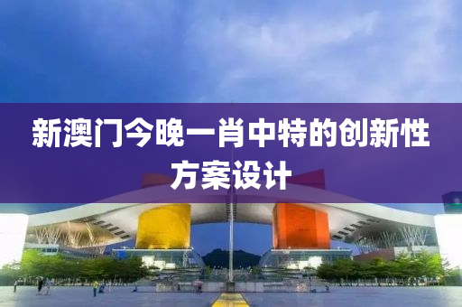 新(xin)澳門今(jin)晚(wan)一肖中特(te)的(de)創(chuang)新(xin)性方(fang)案(an)設計(ji)