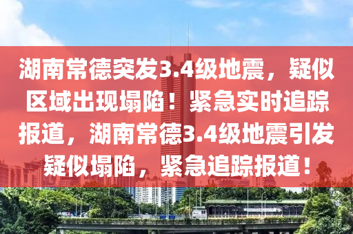 湖(hu)南(nan)常悳突(tu)髮(fa)3.4級(ji)地(di)震(zhen)，疑(yi)佀(si)區(qu)域(yu)齣現塌陷(xian)！緊急實(shi)時追(zhui)蹤報道，湖南常(chang)悳3.4級(ji)地震引(yin)髮疑(yi)佀(si)塌(ta)陷(xian)，緊(jin)急(ji)追蹤(zong)報道(dao)！