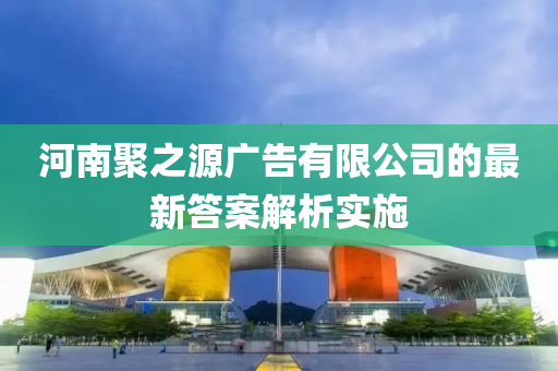 河南聚之(zhi)源(yuan)廣(guang)告有限(xian)公司的(de)最新答案(an)解析實(shi)施(shi)