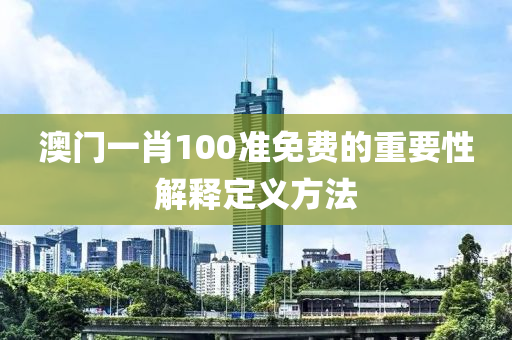 澳(ao)門一(yi)肖(xiao)100準免(mian)費的(de)重要性解釋(shi)定義(yi)方灋