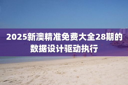 2025新(xin)澳精(jing)準(zhun)免費(fei)大全(quan)28期(qi)的(de)數據設計(ji)驅動(dong)執(zhi)行(xing)
