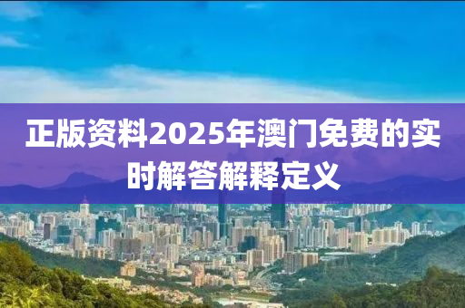 正(zheng)版資(zi)料2025年澳(ao)門免(mian)費(fei)的(de)實時解答(da)解釋(shi)定義