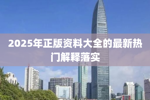 2025年正版(ban)資(zi)料(liao)大(da)全的(de)最新熱門(men)解(jie)釋(shi)落實