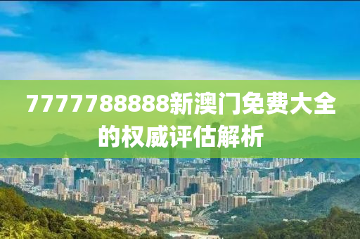7777788888新澳(ao)門(men)免(mian)費大全的權(quan)威(wei)評估(gu)解析