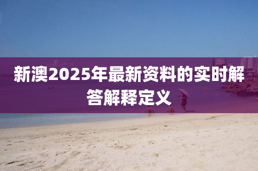 新澳(ao)2025年(nian)最(zui)新(xin)資料的實時解答解(jie)釋定(ding)義(yi)